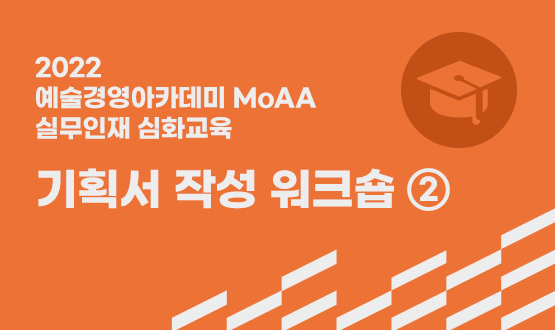 2022 예술경영아카데미(MoAA) 실무인재 경영 심화 과정 <기획서 작성 워크숍 ②>